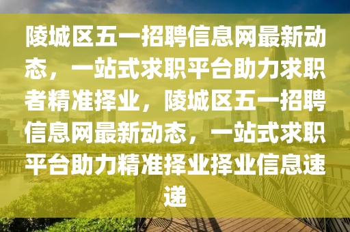 陵城區五(wu)一招(zhao)聘(pin)信(xin)息(xi)網(wang)最(zui)新(xin)動態，一站式求(qiu)職平檯(tai)助(zhu)力求(qiu)職(zhi)者精(jing)準擇業，陵(ling)城區(qu)五(wu)一(yi)招(zhao)聘信息網最新(xin)動(dong)態，一站(zhan)式(shi)求(qiu)職(zhi)平(ping)檯(tai)助(zhu)力(li)精準(zhun)擇業(ye)擇業信息(xi)速(su)遞