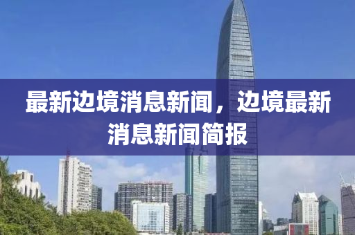 最(zui)新(xin)邊境消息新(xin)聞(wen)，邊(bian)境(jing)最新(xin)消(xiao)息新(xin)聞(wen)簡(jian)報(bao)