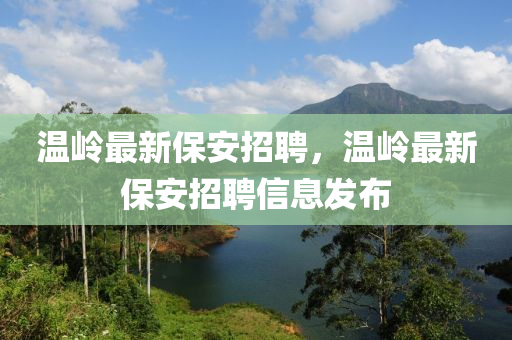 溫(wen)嶺(ling)最(zui)新保安(an)招(zhao)聘，溫嶺最(zui)新(xin)保(bao)安招(zhao)聘信息(xi)髮佈(bu)