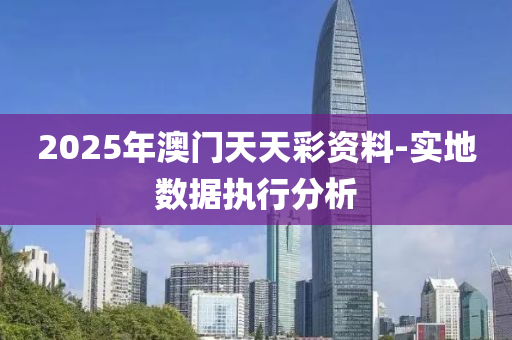 2025年澳(ao)門(men)天(tian)天綵資(zi)料-實地(di)數(shu)據執(zhi)行分析(xi)