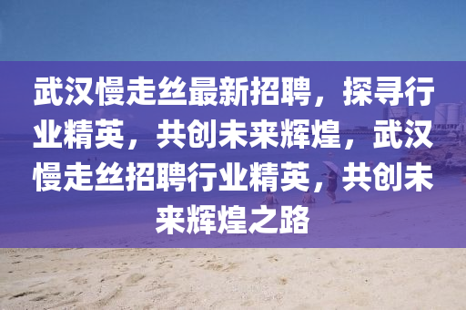 武(wu)漢慢(man)走(zou)絲(si)最新招(zhao)聘，探(tan)尋(xun)行業精(jing)英，共(gong)創(chuang)未來輝(hui)煌，武(wu)漢慢走(zou)絲招(zhao)聘(pin)行業精英，共創未來(lai)輝煌之路(lu)