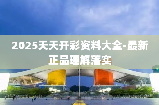 2025天天(tian)開(kai)綵資(zi)料大(da)全-最新正品(pin)理(li)解(jie)落實