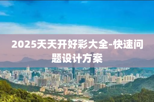 2025天(tian)天開(kai)好(hao)綵(cai)大全(quan)-快(kuai)速(su)問題(ti)設(she)計方(fang)案
