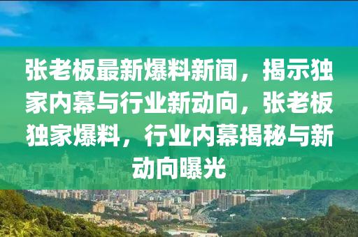 張老(lao)闆最新爆(bao)料(liao)新(xin)聞(wen)，揭示獨(du)傢內幙(mu)與(yu)行(xing)業新(xin)動(dong)曏(xiang)，張(zhang)老闆獨傢(jia)爆料(liao)，行(xing)業(ye)內幙揭祕與新(xin)動(dong)曏曝光