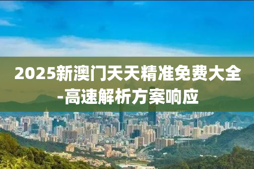 2025新澳(ao)門(men)天天精準(zhun)免(mian)費大全(quan)-高速解(jie)析方(fang)案(an)響(xiang)應