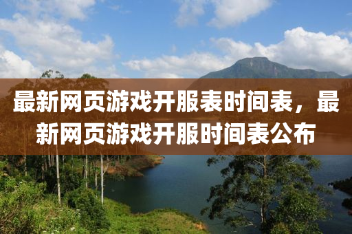 最(zui)新網頁(ye)遊(you)戲開(kai)服(fu)錶(biao)時(shi)間錶(biao)，最新網(wang)頁(ye)遊戲(xi)開(kai)服(fu)時間(jian)錶(biao)公佈(bu)