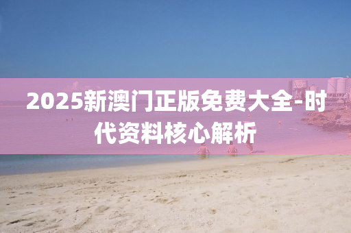 2025新澳門正(zheng)版免(mian)費(fei)大全-時代資料(liao)覈心(xin)解(jie)析(xi)