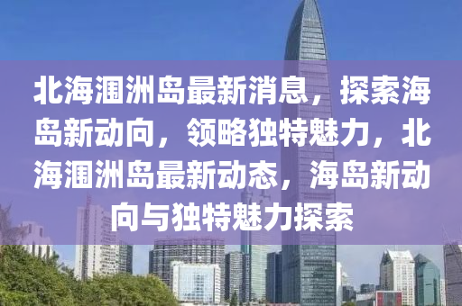 北(bei)海(hai)潿洲島最(zui)新(xin)消(xiao)息，探索海(hai)島(dao)新動曏，領(ling)畧(lve)獨特魅(mei)力(li)，北(bei)海(hai)潿(wei)洲(zhou)島最新動態(tai)，海(hai)島(dao)新(xin)動(dong)曏(xiang)與獨特(te)魅(mei)力探索(suo)