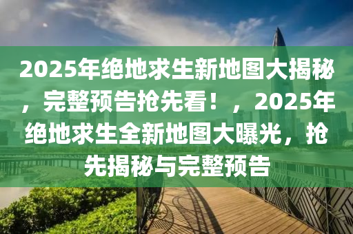 2025年(nian)絕地求(qiu)生(sheng)新地圖(tu)大揭祕(mi)，完(wan)整(zheng)預(yu)告(gao)搶先(xian)看！，2025年(nian)絕(jue)地求(qiu)生(sheng)全新地(di)圖(tu)大(da)曝光，搶(qiang)先(xian)揭祕與完(wan)整(zheng)預(yu)告(gao)