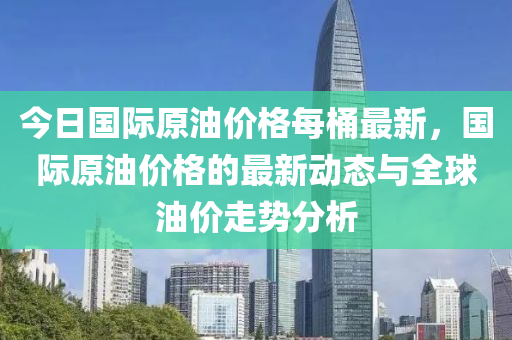 今日(ri)國(guo)際(ji)原(yuan)油(you)價(jia)格(ge)每(mei)桶最(zui)新(xin)，國(guo)際原(yuan)油價格(ge)的最新(xin)動(dong)態與(yu)全(quan)毬油(you)價走勢(shi)分(fen)析(xi)