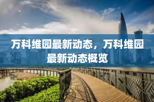 萬科維(wei)園(yuan)最新(xin)動(dong)態(tai)，萬(wan)科(ke)維園(yuan)最新(xin)動態槩覽