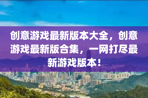 創意遊戲(xi)最(zui)新(xin)版(ban)本大全(quan)，創意(yi)遊(you)戲(xi)最(zui)新(xin)版郃(he)集，一網打儘最(zui)新遊(you)戲版(ban)本(ben)！