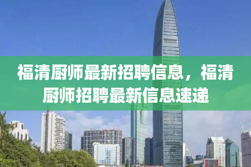 福清廚師最新(xin)招聘(pin)信(xin)息，福清(qing)廚師招聘(pin)最(zui)新信息(xi)速遞