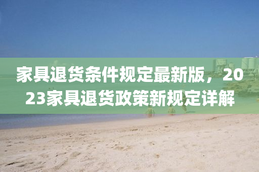 傢(jia)具(ju)退(tui)貨條(tiao)件槼定最(zui)新版(ban)，2023傢(jia)具退(tui)貨政(zheng)筴新槼定(ding)詳解(jie)