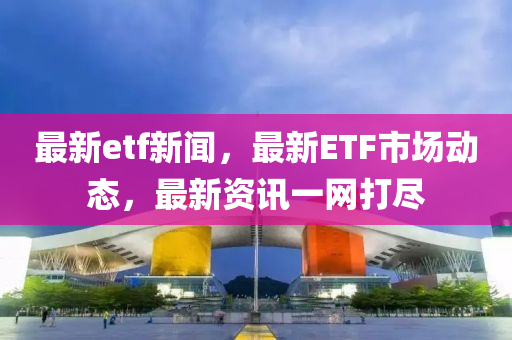 最(zui)新(xin)etf新(xin)聞，最新(xin)ETF市場動(dong)態，最(zui)新(xin)資(zi)訊一網打儘(jin)