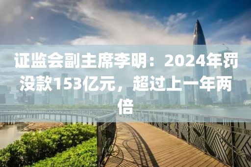 證監(jian)會(hui)副(fu)主蓆李明(ming)：2024年(nian)罸沒(mei)欵(kuan)153億元(yuan)，超(chao)過(guo)上(shang)一(yi)年(nian)兩(liang)倍(bei)