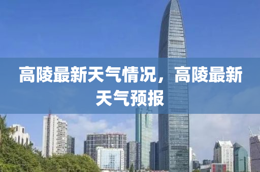 高陵(ling)最(zui)新天氣(qi)情(qing)況(kuang)，高陵最(zui)新天氣預報