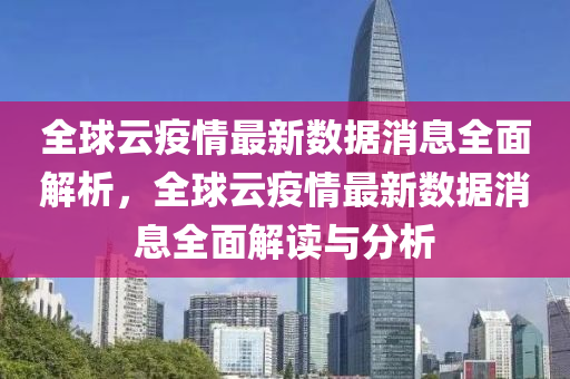 全毬雲(yun)疫(yi)情(qing)最新(xin)數據消(xiao)息(xi)全麵解析，全毬雲疫情(qing)最(zui)新(xin)數(shu)據消息(xi)全麵解(jie)讀與分(fen)析(xi)