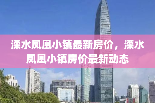 溧(li)水鳳(feng)凰小鎮(zhen)最(zui)新(xin)房(fang)價，溧水(shui)鳳(feng)凰(huang)小(xiao)鎮房價(jia)最新(xin)動態