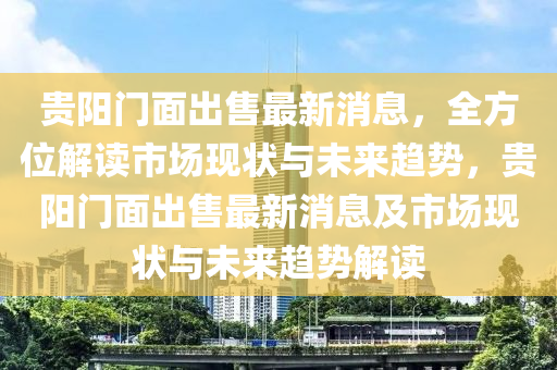 貴陽門麵(mian)齣售(shou)最(zui)新(xin)消(xiao)息，全方位(wei)解讀(du)市(shi)場現(xian)狀(zhuang)與未來趨勢(shi)，貴陽門麵齣售最新消息(xi)及市(shi)場(chang)現狀與(yu)未(wei)來(lai)趨勢解(jie)讀(du)