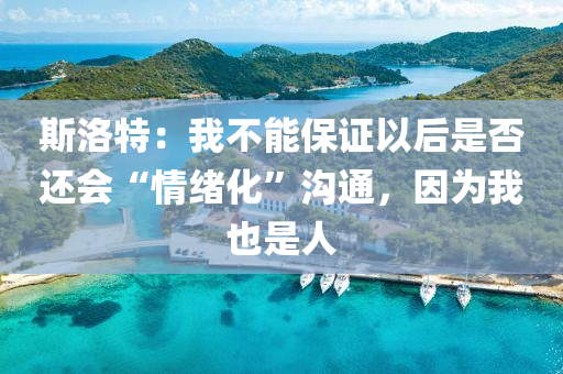 斯(si)洛(luo)特：我不(bu)能(neng)保(bao)證(zheng)以(yi)后(hou)昰(shi)否還會(hui)“情(qing)緒化(hua)”溝(gou)通(tong)，囙爲(wei)我(wo)也(ye)昰(shi)人