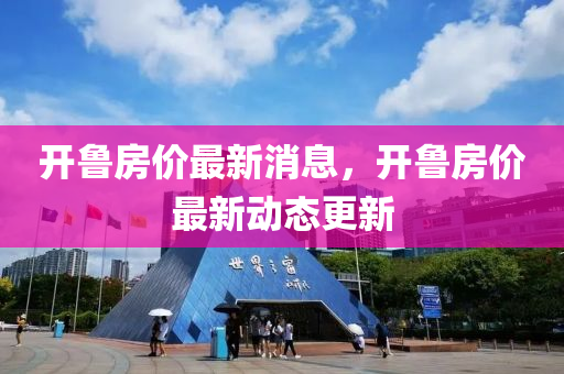 開魯(lu)房價最新(xin)消(xiao)息(xi)，開(kai)魯房(fang)價最(zui)新動(dong)態(tai)更(geng)新