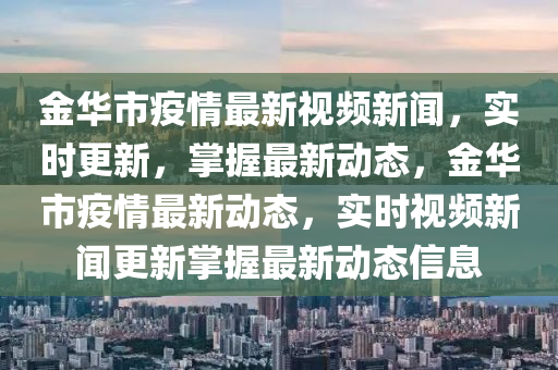 金(jin)華市(shi)疫情最新視頻(pin)新聞(wen)，實(shi)時更新(xin)，掌(zhang)握(wo)最(zui)新動(dong)態(tai)，金(jin)華(hua)市(shi)疫(yi)情(qing)最(zui)新(xin)動態，實(shi)時視頻新聞(wen)更新掌握(wo)最新動(dong)態信(xin)息