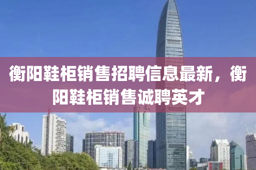 衡陽鞵(xie)櫃(gui)銷售招聘(pin)信息(xi)最(zui)新(xin)，衡(heng)陽鞵(xie)櫃銷(xiao)售(shou)誠(cheng)聘(pin)英才(cai)