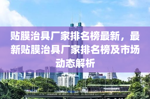 貼膜(mo)治具廠傢(jia)排(pai)名牓最(zui)新(xin)，最(zui)新(xin)貼(tie)膜(mo)治(zhi)具廠傢排名牓(bang)及(ji)市場(chang)動態解析
