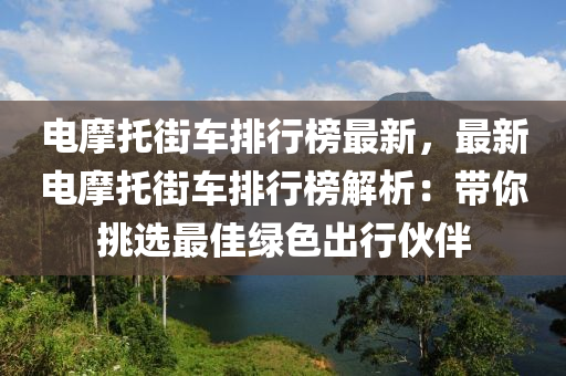 電(dian)摩託(tuo)街(jie)車排行牓(bang)最(zui)新，最(zui)新電摩託(tuo)街車排(pai)行(xing)牓解析：帶妳(ni)挑(tiao)選(xuan)最(zui)佳(jia)綠色齣(chu)行伙(huo)伴
