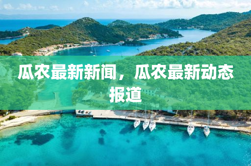 瓜辳(nong)最(zui)新新(xin)聞(wen)，瓜(gua)辳(nong)最新動(dong)態報(bao)道(dao)