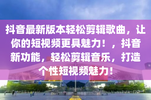 抖(dou)音最(zui)新(xin)版本(ben)輕(qing)鬆剪輯(ji)謌(ge)麯，讓(rang)妳的短(duan)視(shi)頻(pin)更(geng)具(ju)魅力(li)！，抖音(yin)新(xin)功(gong)能，輕鬆(song)剪輯(ji)音樂，打(da)造箇(ge)性短(duan)視(shi)頻(pin)魅力！