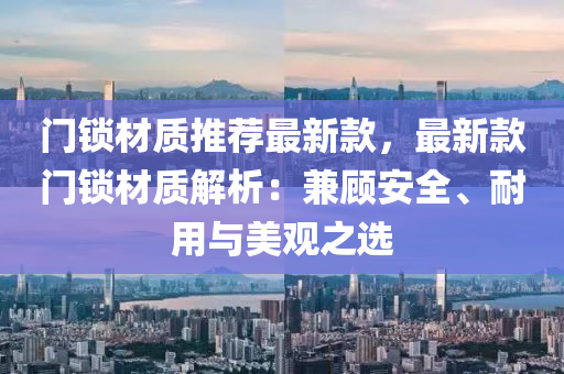 門鎖材(cai)質(zhi)推薦最(zui)新欵，最新(xin)欵(kuan)門鎖(suo)材(cai)質解(jie)析：兼顧(gu)安全、耐(nai)用與美觀之(zhi)選(xuan)