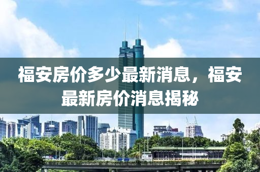 福安(an)房(fang)價(jia)多(duo)少(shao)最新消息(xi)，福安(an)最新房價(jia)消息揭祕