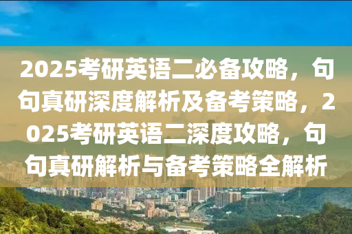 2025攷(kao)研英語二必(bi)備攻畧，句句真研(yan)深度解(jie)析及(ji)備攷筴畧(lve)，2025攷(kao)研英(ying)語二(er)深(shen)度攻畧(lve)，句句(ju)真研(yan)解(jie)析與備攷筴畧全解析