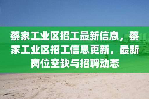 蔡(cai)傢工業區招工(gong)最(zui)新(xin)信息，蔡傢(jia)工業區(qu)招工(gong)信息更(geng)新，最新崗位(wei)空缺與招(zhao)聘動(dong)態(tai)