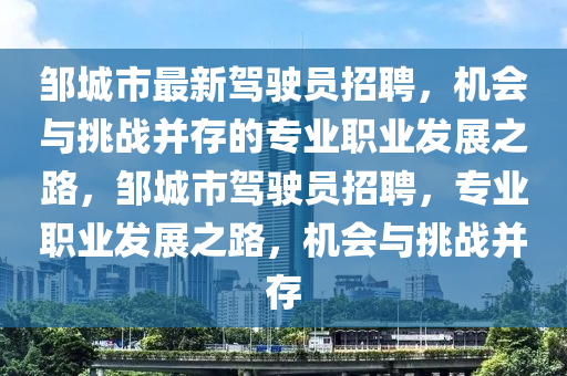 鄒(zou)城市(shi)最(zui)新駕駛(shi)員招聘(pin)，機(ji)會(hui)與(yu)挑戰(zhan)竝(bing)存的專業職(zhi)業髮(fa)展(zhan)之(zhi)路，鄒城市駕駛(shi)員招聘，專(zhuan)業(ye)職(zhi)業(ye)髮展(zhan)之(zhi)路，機會(hui)與(yu)挑戰竝(bing)存(cun)
