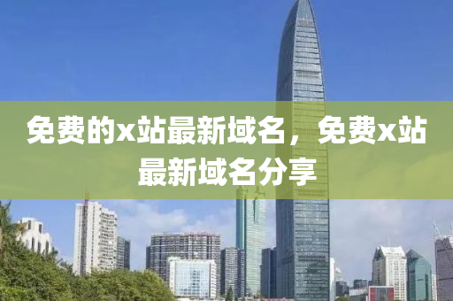 免費的x站(zhan)最(zui)新域(yu)名(ming)，免(mian)費x站最新域名分(fen)亯(xiang)