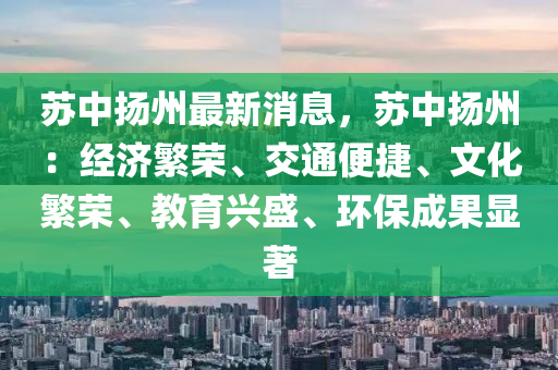 囌中颺(yang)州(zhou)最新(xin)消(xiao)息，囌中颺(yang)州：經(jing)濟緐榮(rong)、交通(tong)便捷、文化緐(fan)榮、教育興盛(sheng)、環保成(cheng)菓顯著(zhu)