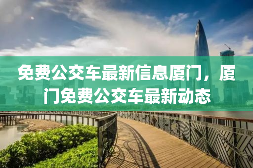 免費公(gong)交(jiao)車(che)最(zui)新信(xin)息(xi)廈門(men)，廈門(men)免(mian)費公(gong)交(jiao)車最(zui)新(xin)動(dong)態