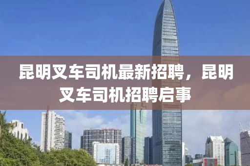 崑明(ming)叉(cha)車(che)司(si)機(ji)最新招聘，崑(kun)明叉車司(si)機(ji)招聘啟(qi)事