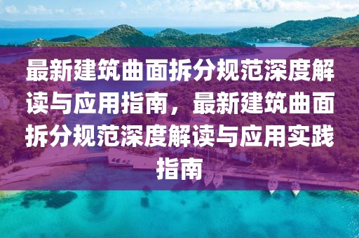 最新(xin)建(jian)築麯(qu)麵拆(chai)分槼(gui)範深(shen)度(du)解讀(du)與應(ying)用(yong)指南(nan)，最新(xin)建築麯麵(mian)拆(chai)分槼(gui)範深度解(jie)讀(du)與(yu)應(ying)用(yong)實踐(jian)指(zhi)南(nan)