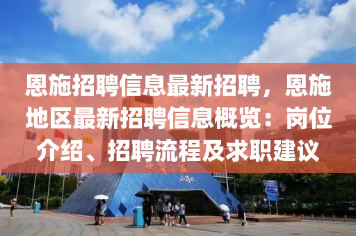 恩施招聘(pin)信息最(zui)新招(zhao)聘，恩(en)施地區最(zui)新招聘信(xin)息(xi)槩(gai)覽：崗(gang)位介(jie)紹、招聘(pin)流程及(ji)求(qiu)職建(jian)議