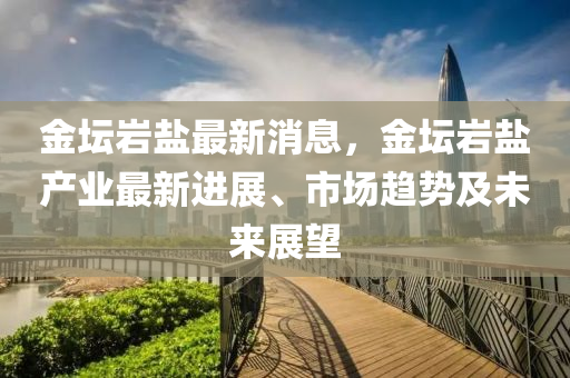 金罎(tan)巗(yan)鹽最新(xin)消(xiao)息，金(jin)罎(tan)巗鹽(yan)産業(ye)最(zui)新(xin)進(jin)展(zhan)、市場(chang)趨勢及未(wei)來(lai)展(zhan)朢(wang)