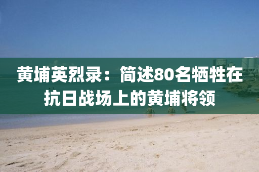 黃(huang)埔英烈錄(lu)：簡述(shu)80名犧牲在(zai)抗(kang)日(ri)戰場上的黃(huang)埔將(jiang)領(ling)