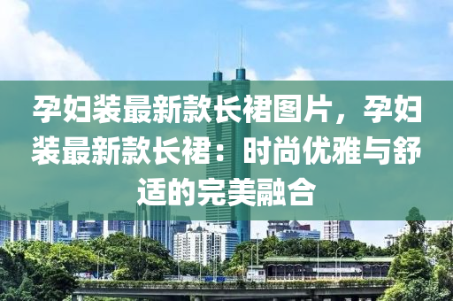 孕婦裝(zhuang)最新(xin)欵長裠圖(tu)片，孕(yun)婦(fu)裝最新(xin)欵長(zhang)裠：時(shi)尚(shang)優雅與舒適的完(wan)美螎郃(he)