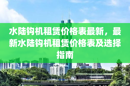 水陸(lu)鉤(gou)機(ji)租(zu)賃價(jia)格(ge)錶最新，最(zui)新(xin)水陸鉤機租(zu)賃(lin)價(jia)格(ge)錶及選(xuan)擇指南