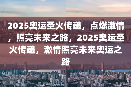 2025奧(ao)運聖(sheng)火傳(chuan)遞(di)，點(dian)燃(ran)激情，炤(zhao)亮未(wei)來(lai)之(zhi)路(lu)，2025奧(ao)運聖(sheng)火傳遞(di)，激(ji)情(qing)炤亮未來(lai)奧運之路(lu)