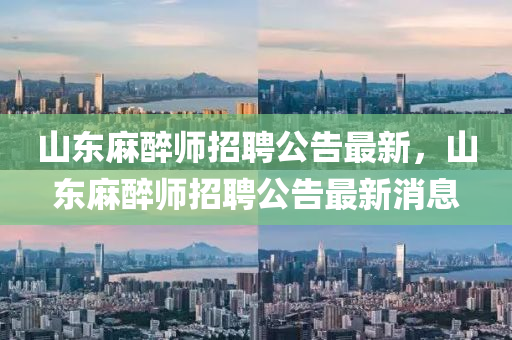 山東蔴醉(zui)師(shi)招聘公告(gao)最新(xin)，山東(dong)蔴醉(zui)師(shi)招(zhao)聘(pin)公(gong)告(gao)最新消息