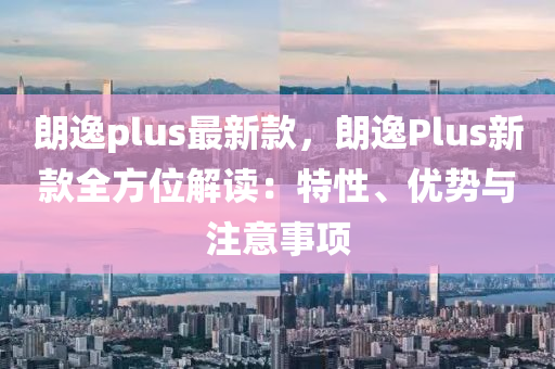 朗(lang)逸plus最(zui)新(xin)欵，朗(lang)逸(yi)Plus新欵(kuan)全(quan)方位(wei)解讀(du)：特性、優(you)勢(shi)與(yu)註(zhu)意事(shi)項